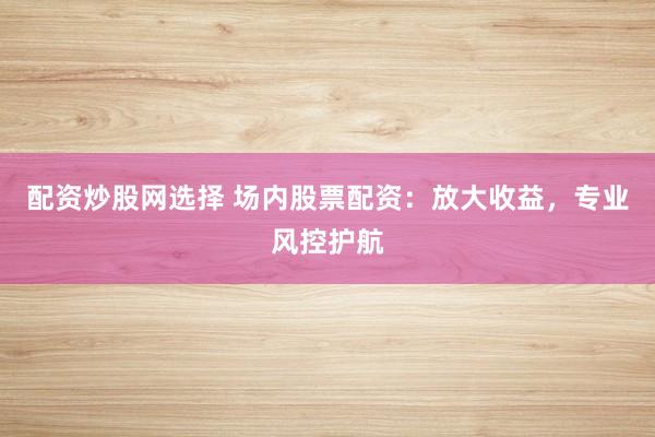 配资炒股网选择 场内股票配资:放大收益,专业风控护航