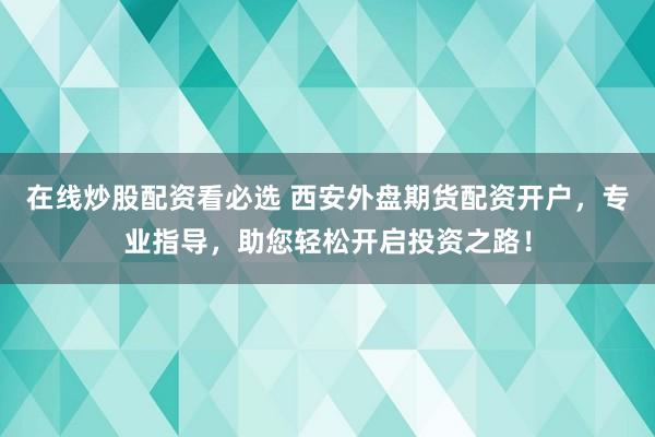 在线炒股配资看必选 西安外盘期货配资开户，专业指导，助您轻松开启投资之路！