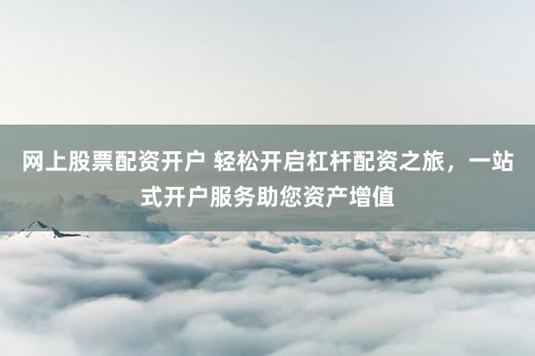 网上股票配资开户 轻松开启杠杆配资之旅,一站式开户服务助您资产增值