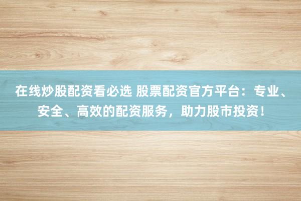 在线炒股配资看必选 股票配资官方平台:专业、安全、高效的配资服务,助力股市投资!