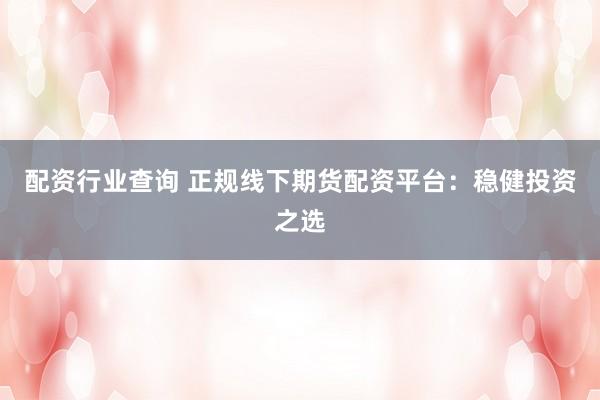 配资行业查询 正规线下期货配资平台:稳健投资之选