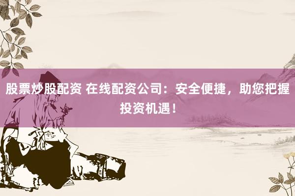 股票炒股配资 在线配资公司:安全便捷,助您把握投资机遇!