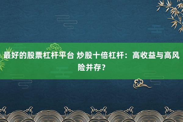 最好的股票杠杆平台 炒股十倍杠杆:高收益与高风险并存?