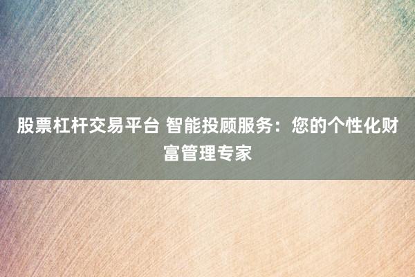 股票杠杆交易平台 智能投顾服务:您的个性化财富管理专家