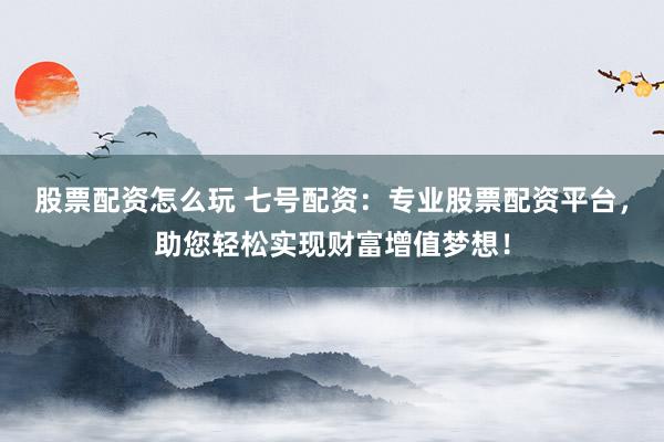 股票配资怎么玩 七号配资：专业股票配资平台，助您轻松实现财富增值梦想！