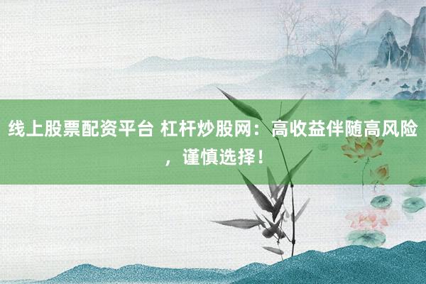 线上股票配资平台 杠杆炒股网：高收益伴随高风险，谨慎选择！
