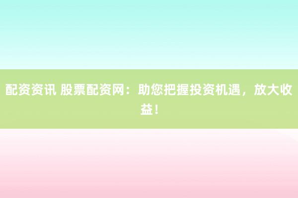 配资资讯 股票配资网:助您把握投资机遇,放大收益!