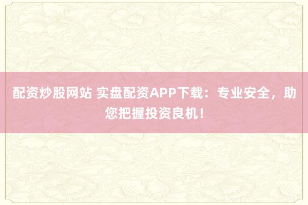 配资炒股网站 实盘配资APP下载：专业安全，助您把握投资良机！
