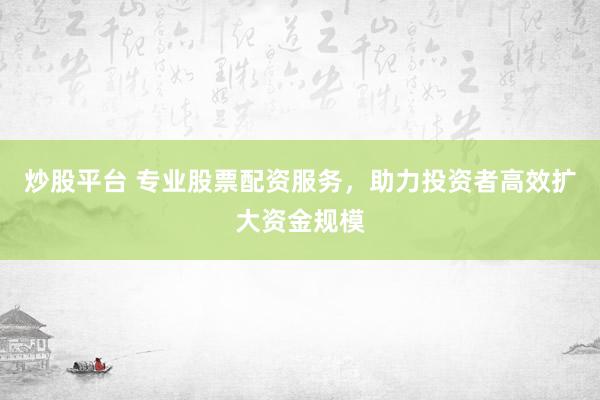 炒股平台 专业股票配资服务,助力投资者高效扩大资金规模