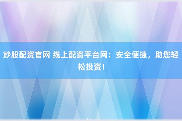 炒股配资官网 线上配资平台网:安全便捷,助您轻松投资!