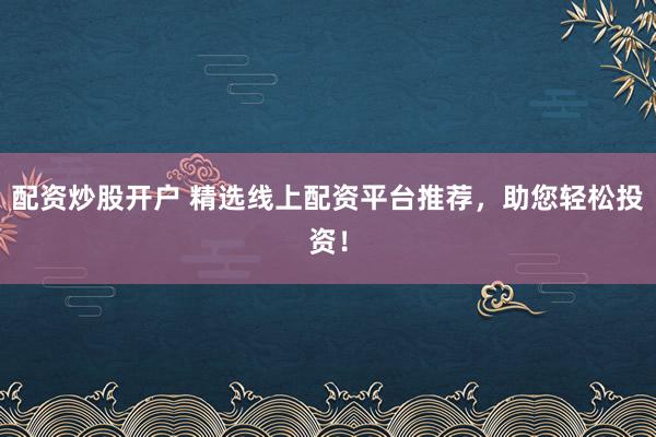 配资炒股开户 精选线上配资平台推荐,助您轻松投资!