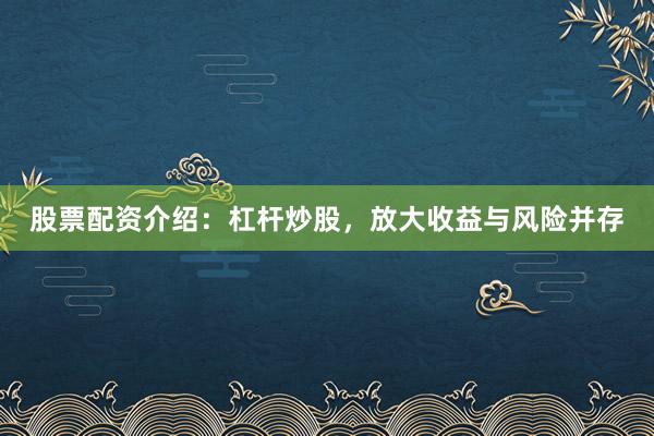 股票配资介绍：杠杆炒股，放大收益与风险并存