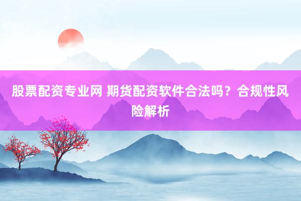 股票配资专业网 期货配资软件合法吗?合规性风险解析