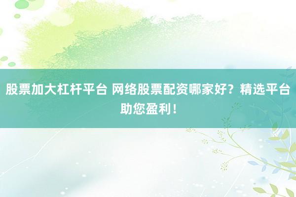 股票加大杠杆平台 网络股票配资哪家好?精选平台助您盈利!