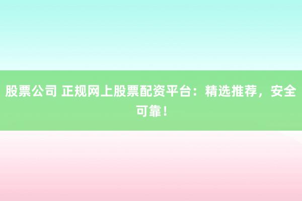 股票公司 正规网上股票配资平台：精选推荐，安全可靠！