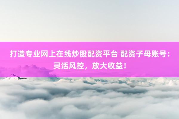 打造专业网上在线炒股配资平台 配资子母账号:灵活风控,放大收益!