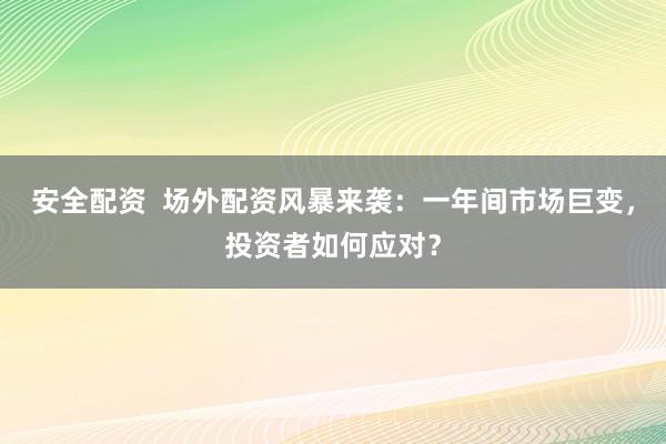 安全配资  场外配资风暴来袭：一年间市场巨变，投资者如何应对？
