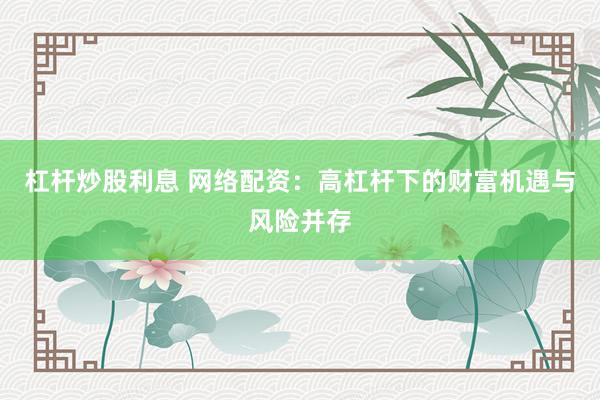 杠杆炒股利息 网络配资:高杠杆下的财富机遇与风险并存