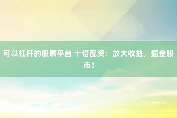 可以杠杆的股票平台 十倍配资:放大收益,掘金股市!