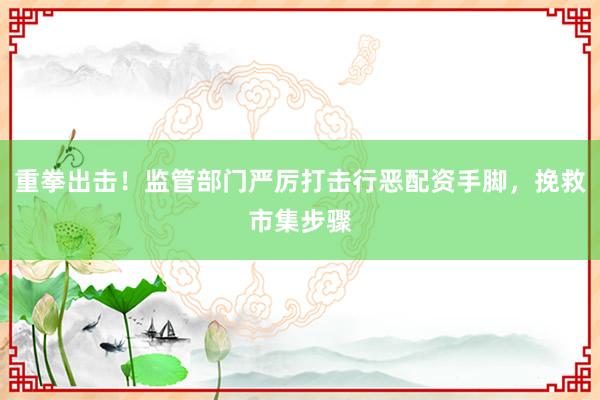 重拳出击!监管部门严厉打击行恶配资手脚,挽救市集步骤