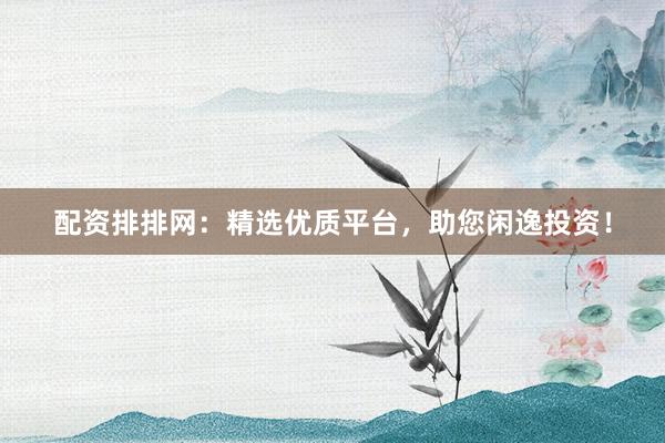 配资排排网:精选优质平台,助您闲逸投资!
