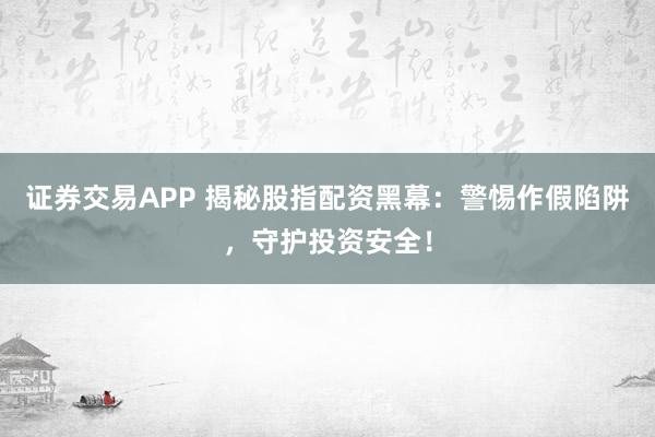证券交易APP 揭秘股指配资黑幕:警惕作假陷阱,守护投资安全!