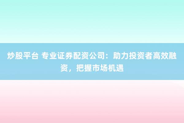 炒股平台 专业证券配资公司：助力投资者高效融资，把握市场机遇