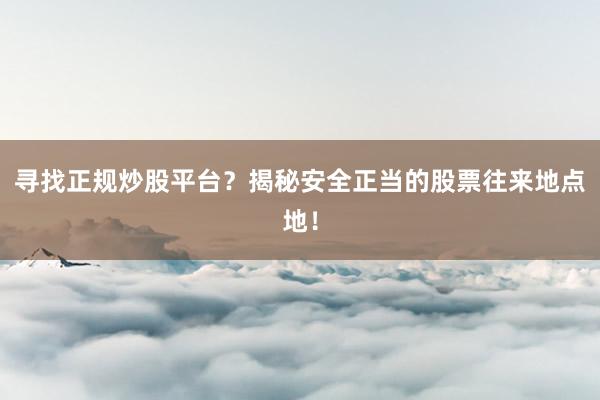 寻找正规炒股平台？揭秘安全正当的股票往来地点地！