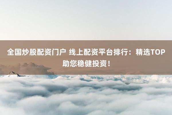 全国炒股配资门户 线上配资平台排行：精选TOP助您稳健投资！