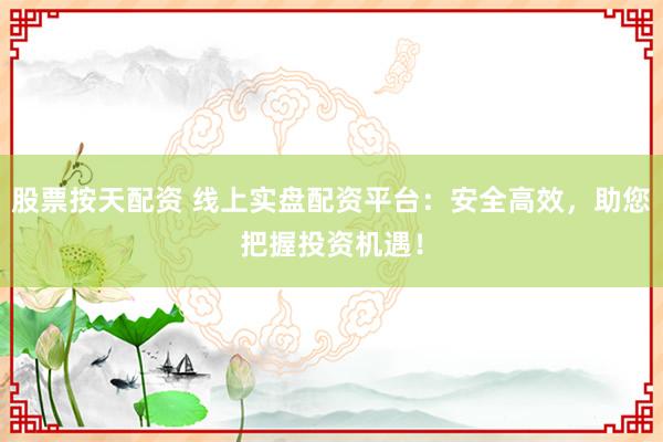 股票按天配资 线上实盘配资平台：安全高效，助您把握投资机遇！