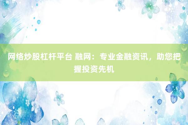 网络炒股杠杆平台 融网：专业金融资讯，助您把握投资先机