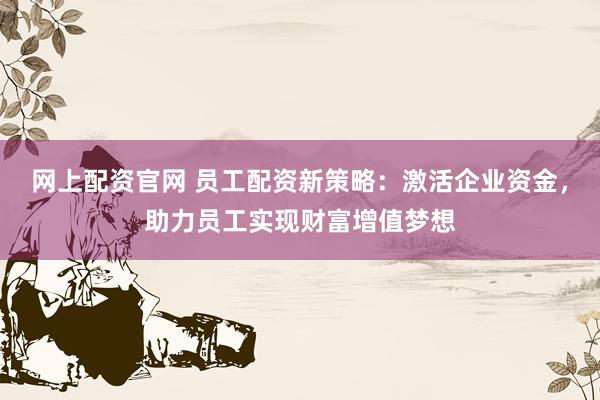网上配资官网 员工配资新策略：激活企业资金，助力员工实现财富增值梦想