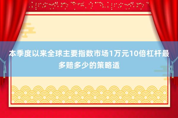 本季度以来全球主要指数市场1万元10倍杠杆最多赔多少的策略适