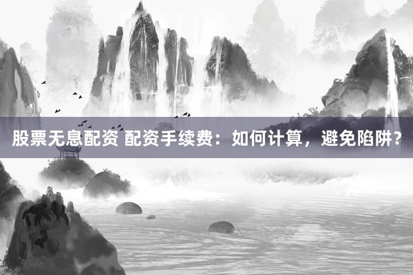 股票无息配资 配资手续费：如何计算，避免陷阱？