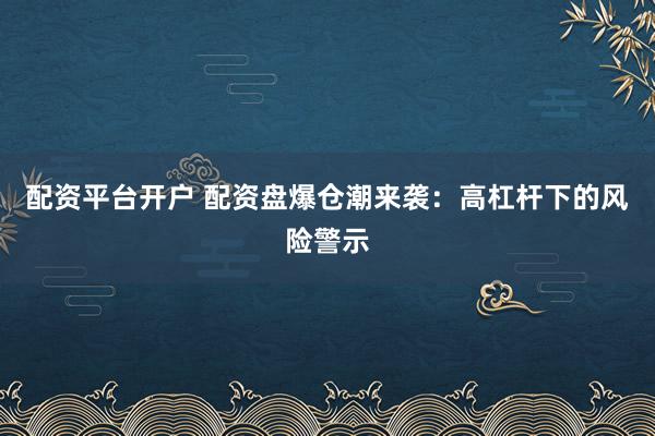 配资平台开户 配资盘爆仓潮来袭：高杠杆下的风险警示