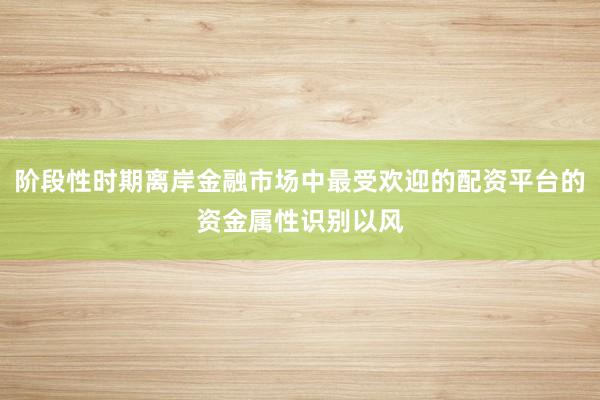 阶段性时期离岸金融市场中最受欢迎的配资平台的资金属性识别以风