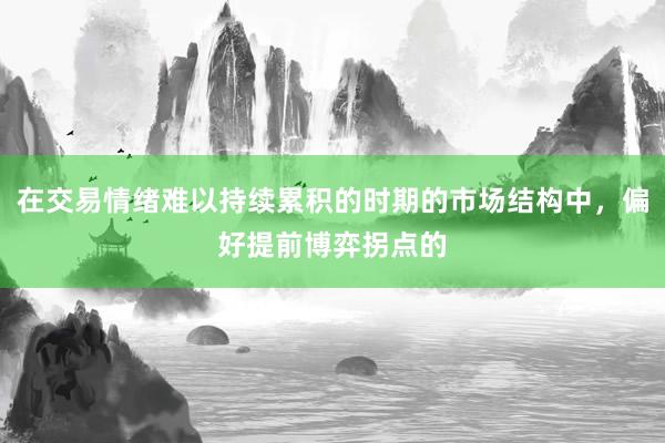 在交易情绪难以持续累积的时期的市场结构中，偏好提前博弈拐点的