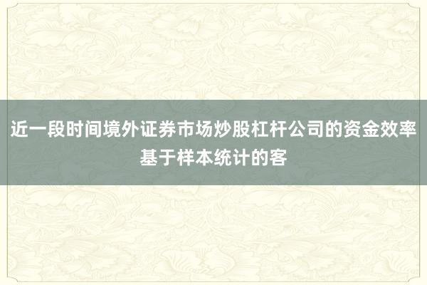 近一段时间境外证券市场炒股杠杆公司的资金效率基于样本统计的客