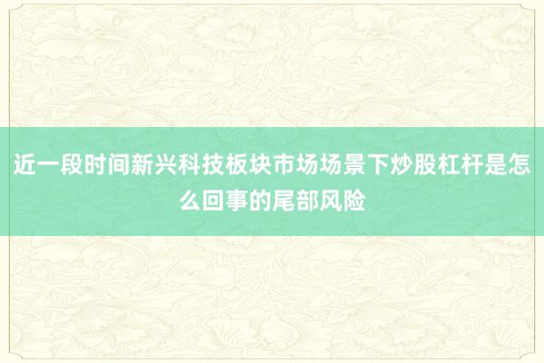 近一段时间新兴科技板块市场场景下炒股杠杆是怎么回事的尾部风险