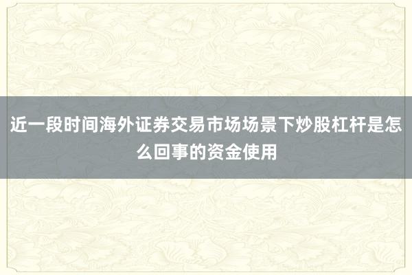 近一段时间海外证券交易市场场景下炒股杠杆是怎么回事的资金使用