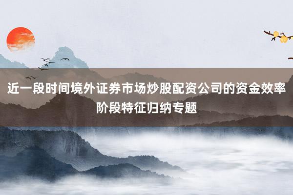 近一段时间境外证券市场炒股配资公司的资金效率阶段特征归纳专题