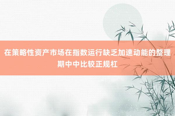 在策略性资产市场在指数运行缺乏加速动能的整理期中中比较正规杠