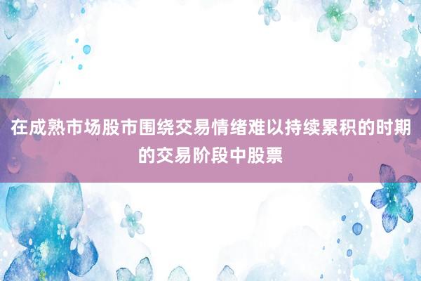 在成熟市场股市围绕交易情绪难以持续累积的时期的交易阶段中股票