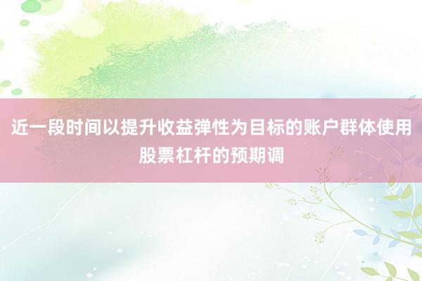 近一段时间以提升收益弹性为目标的账户群体使用股票杠杆的预期调