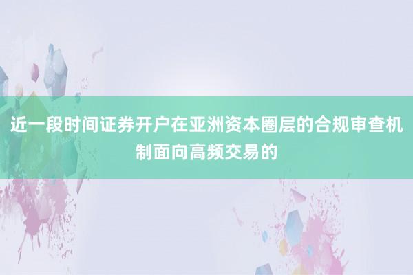 近一段时间证券开户在亚洲资本圈层的合规审查机制面向高频交易的