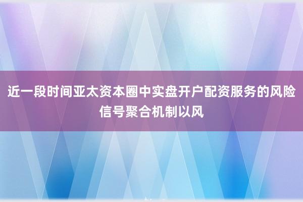 近一段时间亚太资本圈中实盘开户配资服务的风险信号聚合机制以风
