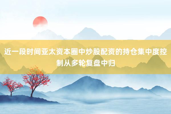 近一段时间亚太资本圈中炒股配资的持仓集中度控制从多轮复盘中归