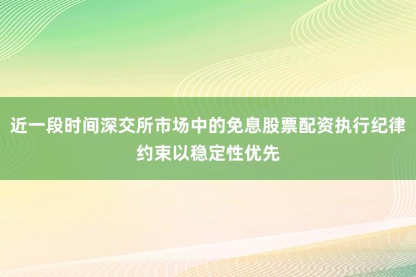 近一段时间深交所市场中的免息股票配资执行纪律约束以稳定性优先