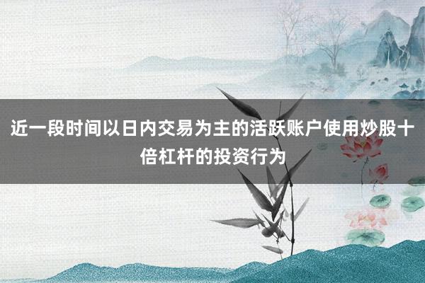 近一段时间以日内交易为主的活跃账户使用炒股十倍杠杆的投资行为