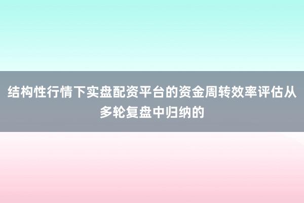 结构性行情下实盘配资平台的资金周转效率评估从多轮复盘中归纳的